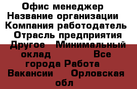 Офис-менеджер › Название организации ­ Компания-работодатель › Отрасль предприятия ­ Другое › Минимальный оклад ­ 15 000 - Все города Работа » Вакансии   . Орловская обл.